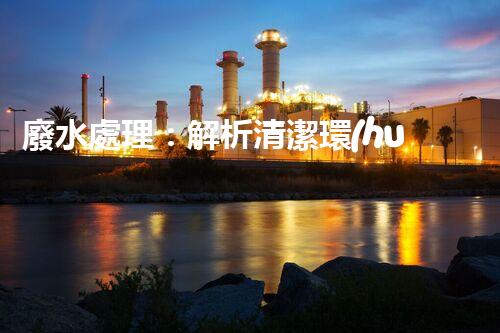 廢水處理：解析清潔環(huán)保的秘密！